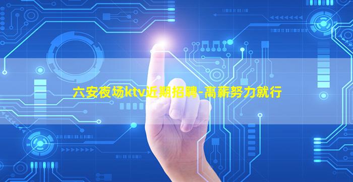 六安夜场ktv近期招聘-高薪努力就行